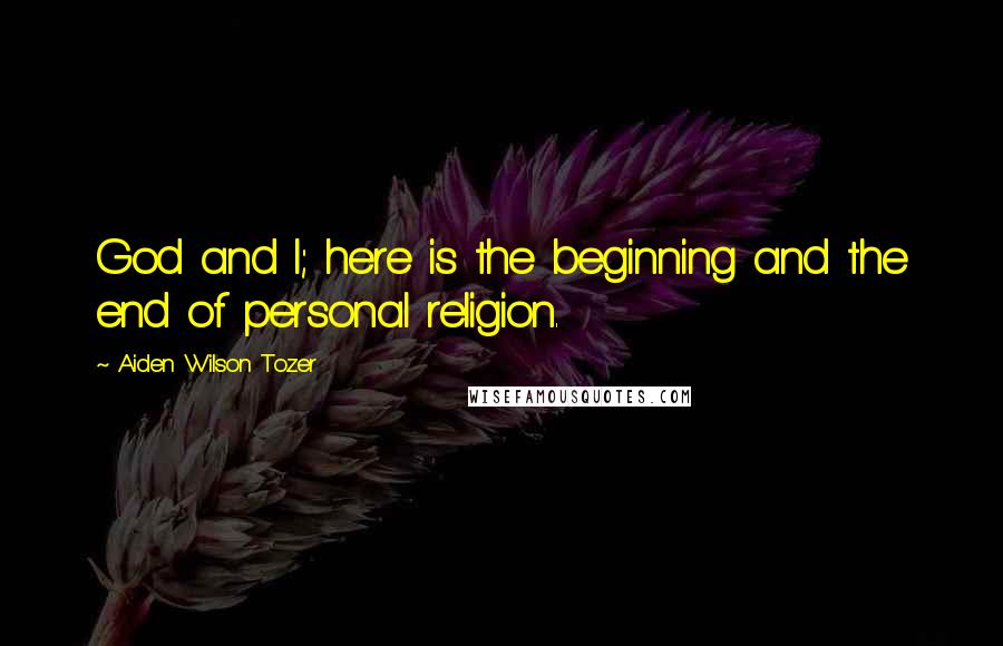 Aiden Wilson Tozer Quotes: God and I; here is the beginning and the end of personal religion.