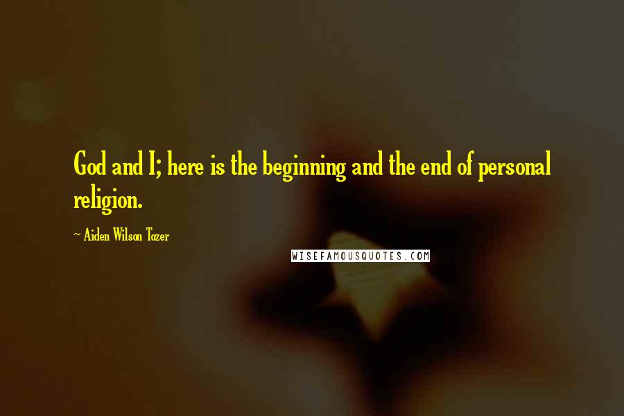 Aiden Wilson Tozer Quotes: God and I; here is the beginning and the end of personal religion.