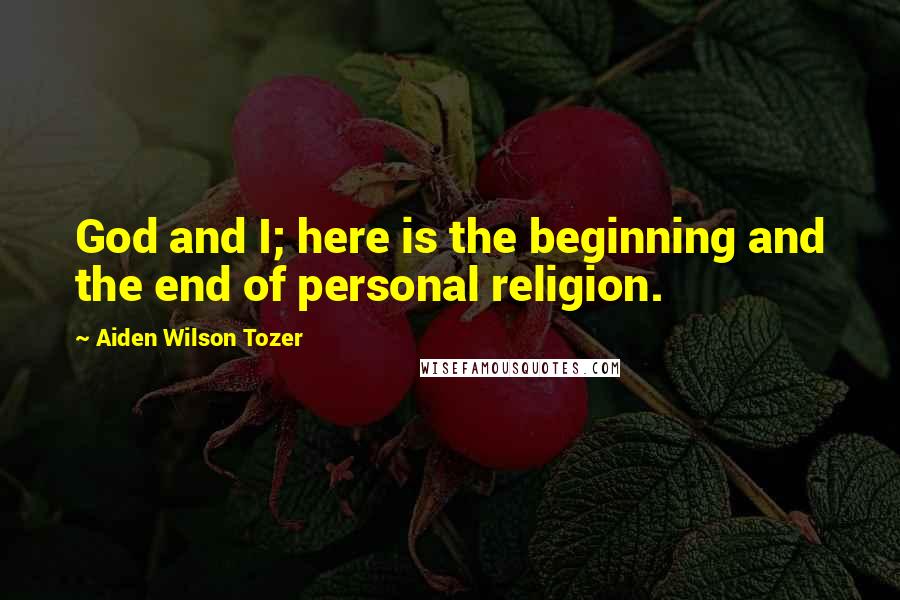 Aiden Wilson Tozer Quotes: God and I; here is the beginning and the end of personal religion.