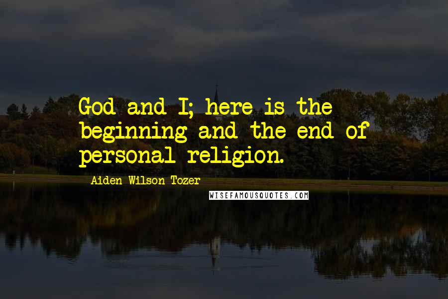 Aiden Wilson Tozer Quotes: God and I; here is the beginning and the end of personal religion.