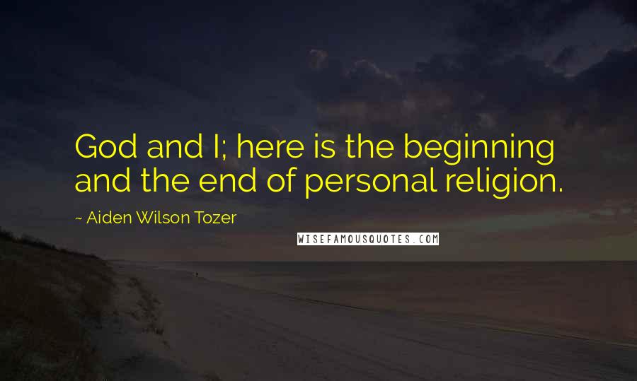 Aiden Wilson Tozer Quotes: God and I; here is the beginning and the end of personal religion.