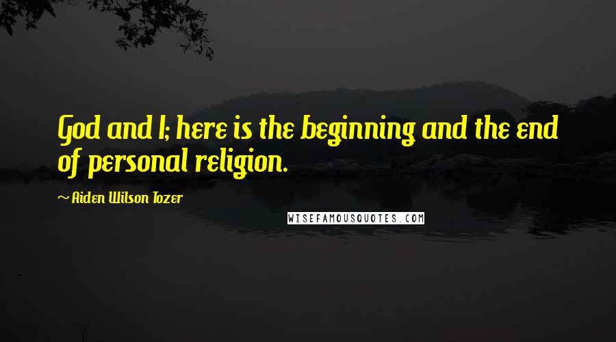 Aiden Wilson Tozer Quotes: God and I; here is the beginning and the end of personal religion.