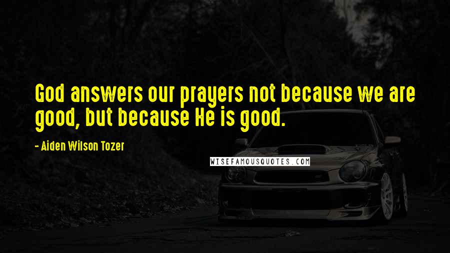 Aiden Wilson Tozer Quotes: God answers our prayers not because we are good, but because He is good.