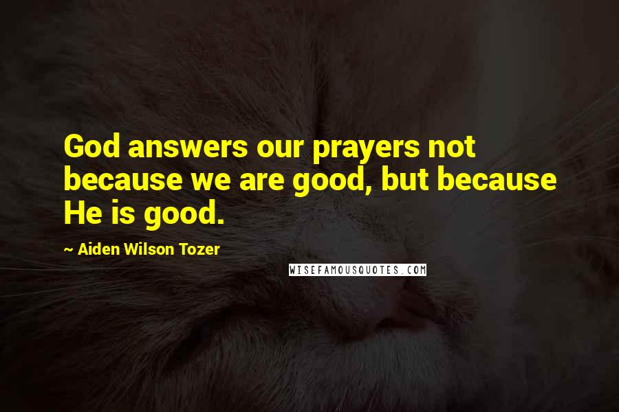 Aiden Wilson Tozer Quotes: God answers our prayers not because we are good, but because He is good.