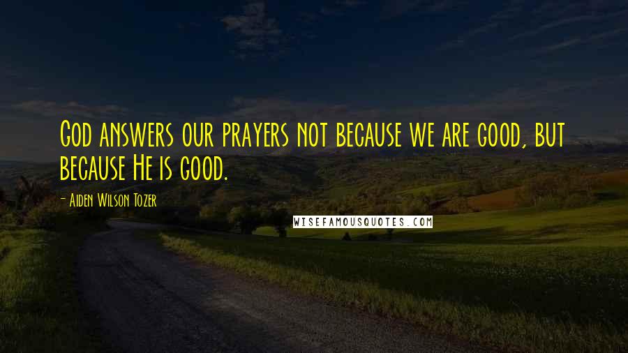 Aiden Wilson Tozer Quotes: God answers our prayers not because we are good, but because He is good.