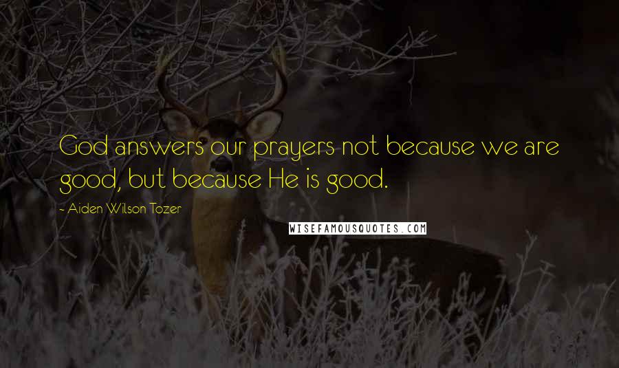 Aiden Wilson Tozer Quotes: God answers our prayers not because we are good, but because He is good.