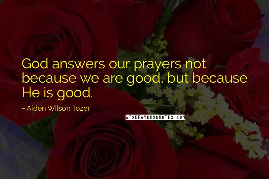 Aiden Wilson Tozer Quotes: God answers our prayers not because we are good, but because He is good.