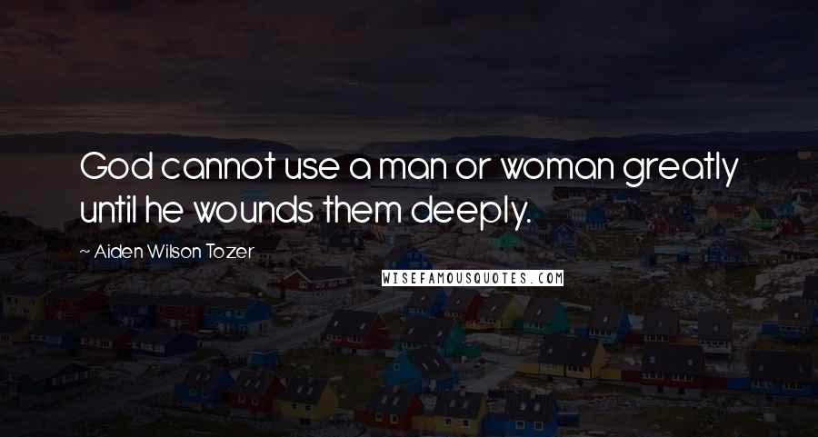 Aiden Wilson Tozer Quotes: God cannot use a man or woman greatly until he wounds them deeply.