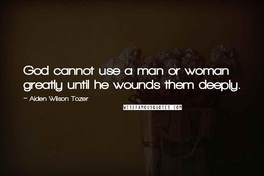 Aiden Wilson Tozer Quotes: God cannot use a man or woman greatly until he wounds them deeply.