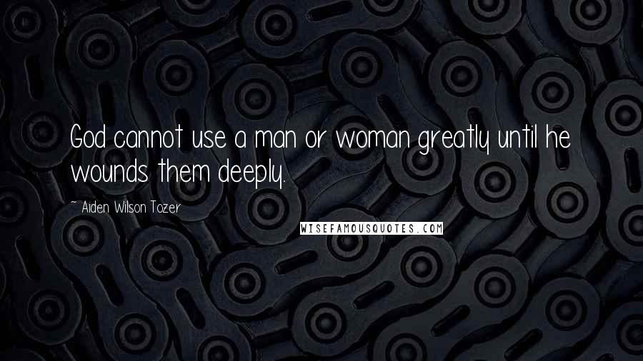 Aiden Wilson Tozer Quotes: God cannot use a man or woman greatly until he wounds them deeply.