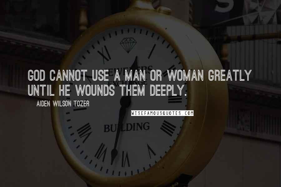 Aiden Wilson Tozer Quotes: God cannot use a man or woman greatly until he wounds them deeply.