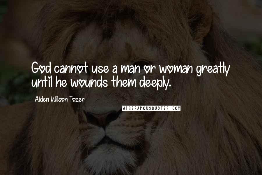Aiden Wilson Tozer Quotes: God cannot use a man or woman greatly until he wounds them deeply.