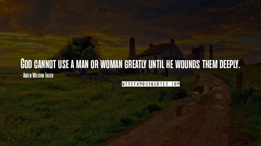 Aiden Wilson Tozer Quotes: God cannot use a man or woman greatly until he wounds them deeply.