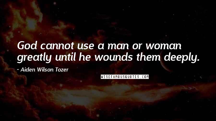 Aiden Wilson Tozer Quotes: God cannot use a man or woman greatly until he wounds them deeply.