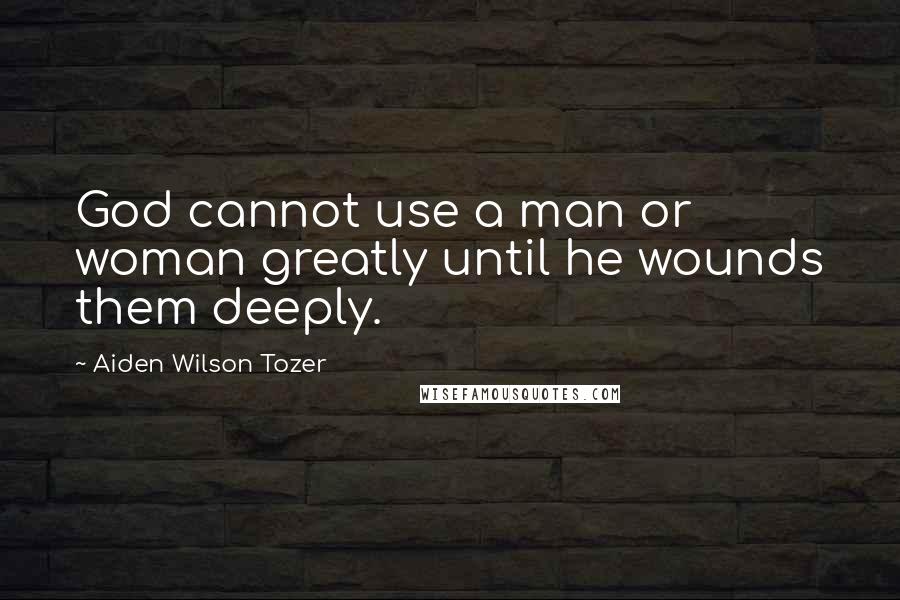 Aiden Wilson Tozer Quotes: God cannot use a man or woman greatly until he wounds them deeply.