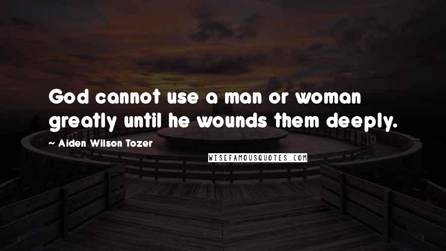 Aiden Wilson Tozer Quotes: God cannot use a man or woman greatly until he wounds them deeply.