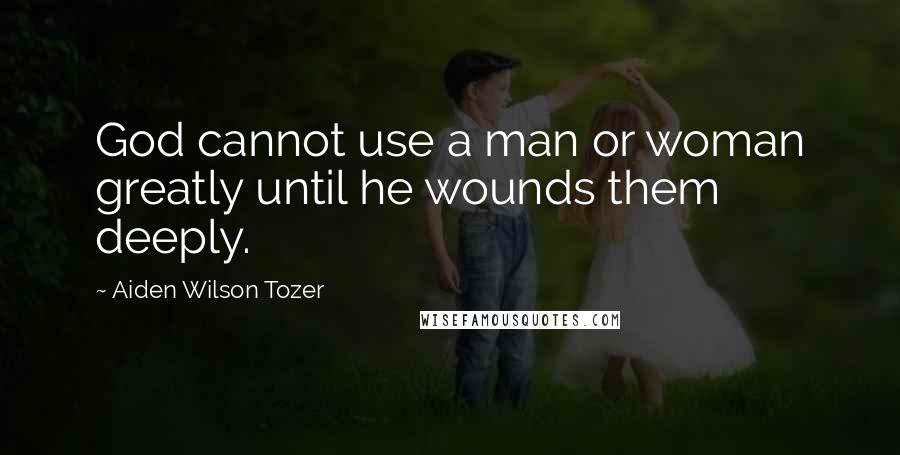 Aiden Wilson Tozer Quotes: God cannot use a man or woman greatly until he wounds them deeply.