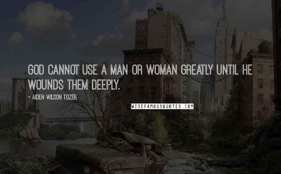 Aiden Wilson Tozer Quotes: God cannot use a man or woman greatly until he wounds them deeply.