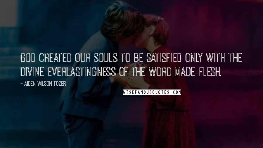 Aiden Wilson Tozer Quotes: God created our souls to be satisfied only with the divine everlastingness of the Word made flesh.