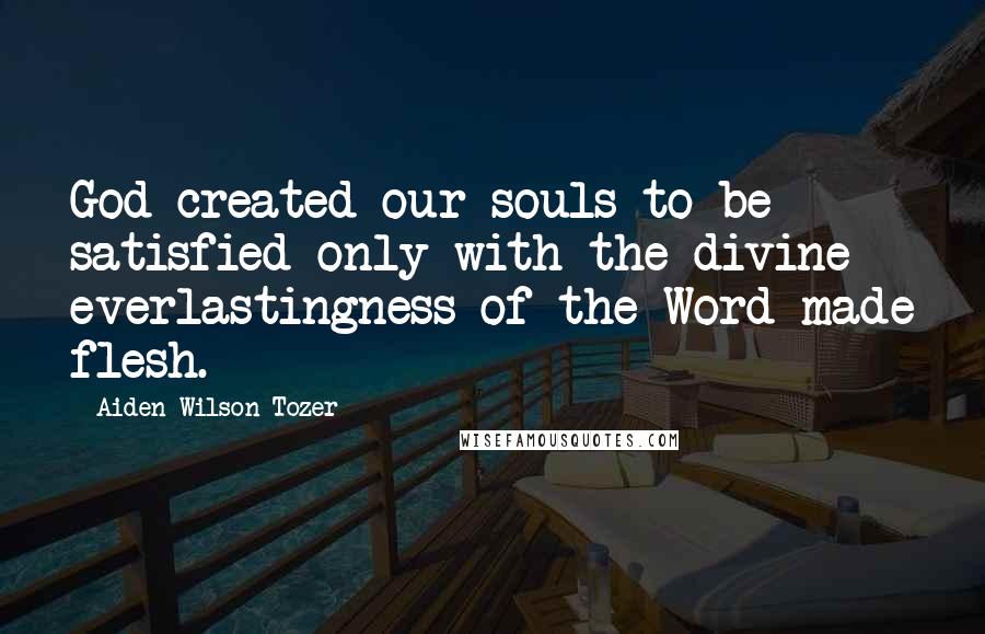 Aiden Wilson Tozer Quotes: God created our souls to be satisfied only with the divine everlastingness of the Word made flesh.