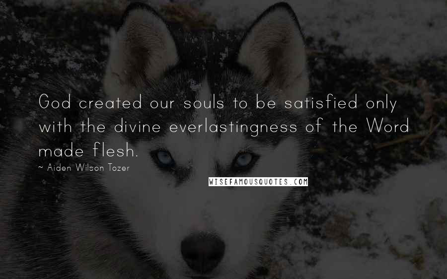 Aiden Wilson Tozer Quotes: God created our souls to be satisfied only with the divine everlastingness of the Word made flesh.