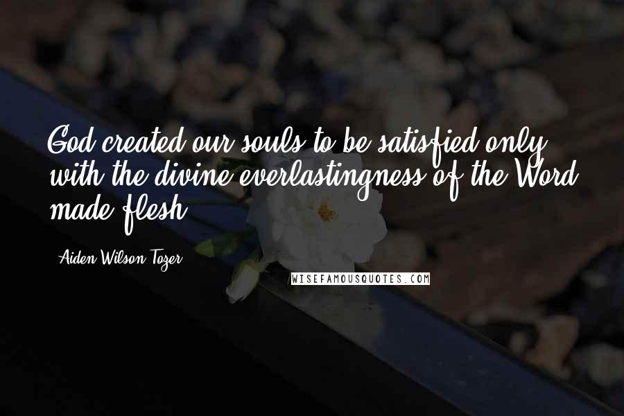 Aiden Wilson Tozer Quotes: God created our souls to be satisfied only with the divine everlastingness of the Word made flesh.