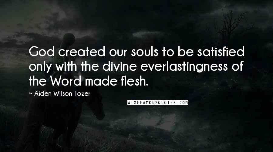 Aiden Wilson Tozer Quotes: God created our souls to be satisfied only with the divine everlastingness of the Word made flesh.