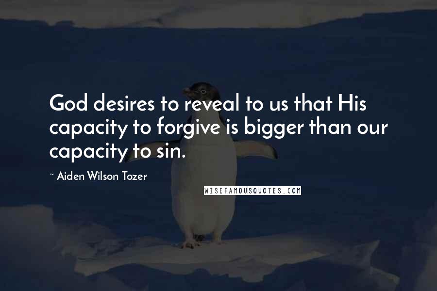 Aiden Wilson Tozer Quotes: God desires to reveal to us that His capacity to forgive is bigger than our capacity to sin.