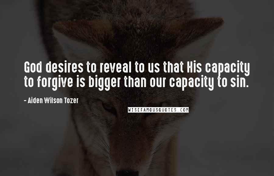 Aiden Wilson Tozer Quotes: God desires to reveal to us that His capacity to forgive is bigger than our capacity to sin.