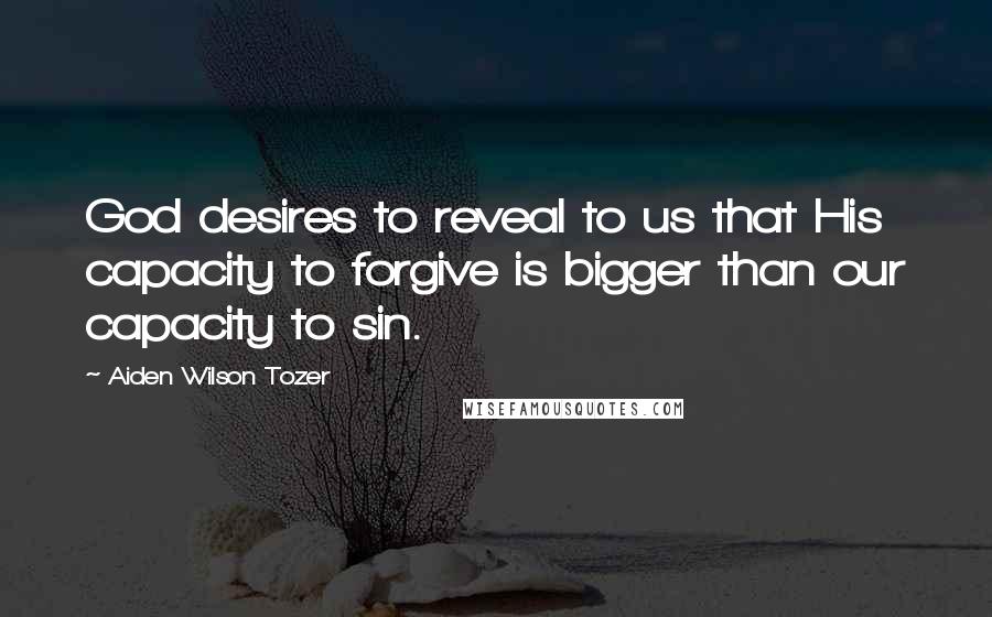 Aiden Wilson Tozer Quotes: God desires to reveal to us that His capacity to forgive is bigger than our capacity to sin.