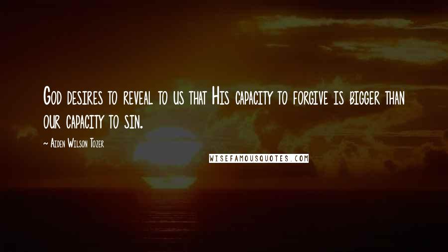 Aiden Wilson Tozer Quotes: God desires to reveal to us that His capacity to forgive is bigger than our capacity to sin.