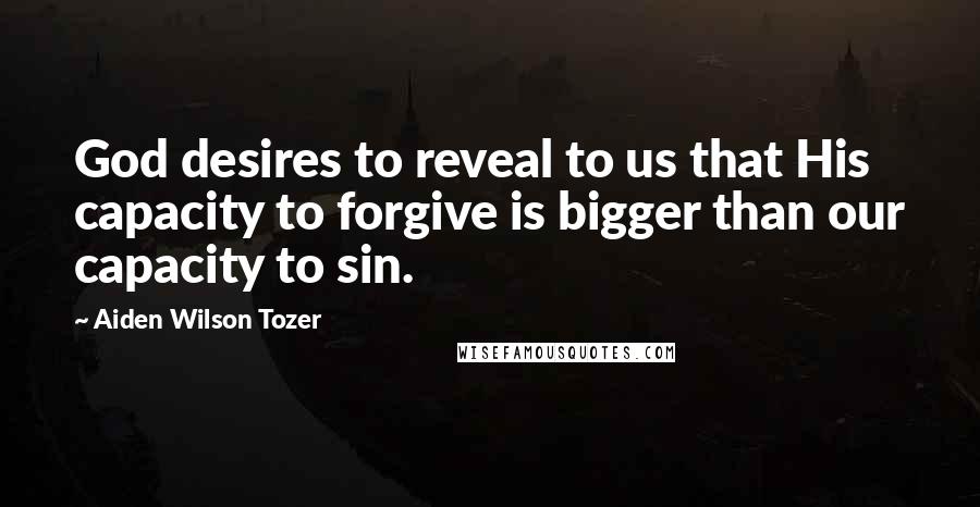 Aiden Wilson Tozer Quotes: God desires to reveal to us that His capacity to forgive is bigger than our capacity to sin.