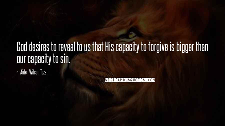 Aiden Wilson Tozer Quotes: God desires to reveal to us that His capacity to forgive is bigger than our capacity to sin.