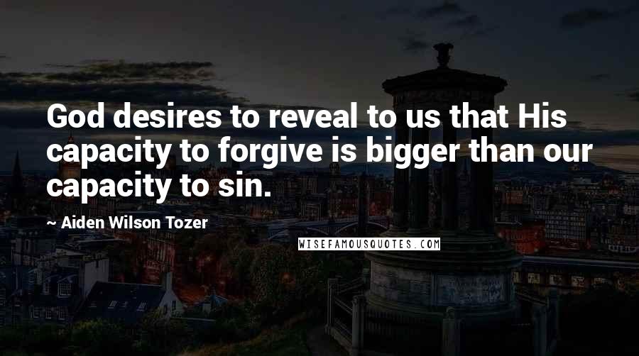 Aiden Wilson Tozer Quotes: God desires to reveal to us that His capacity to forgive is bigger than our capacity to sin.