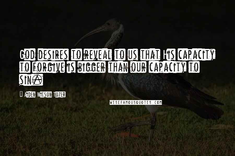 Aiden Wilson Tozer Quotes: God desires to reveal to us that His capacity to forgive is bigger than our capacity to sin.