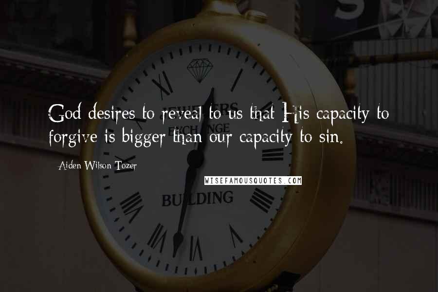 Aiden Wilson Tozer Quotes: God desires to reveal to us that His capacity to forgive is bigger than our capacity to sin.