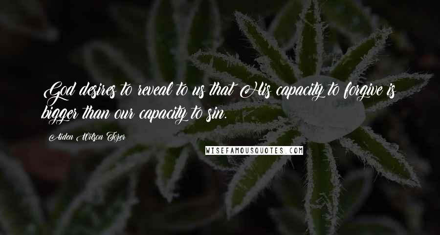 Aiden Wilson Tozer Quotes: God desires to reveal to us that His capacity to forgive is bigger than our capacity to sin.