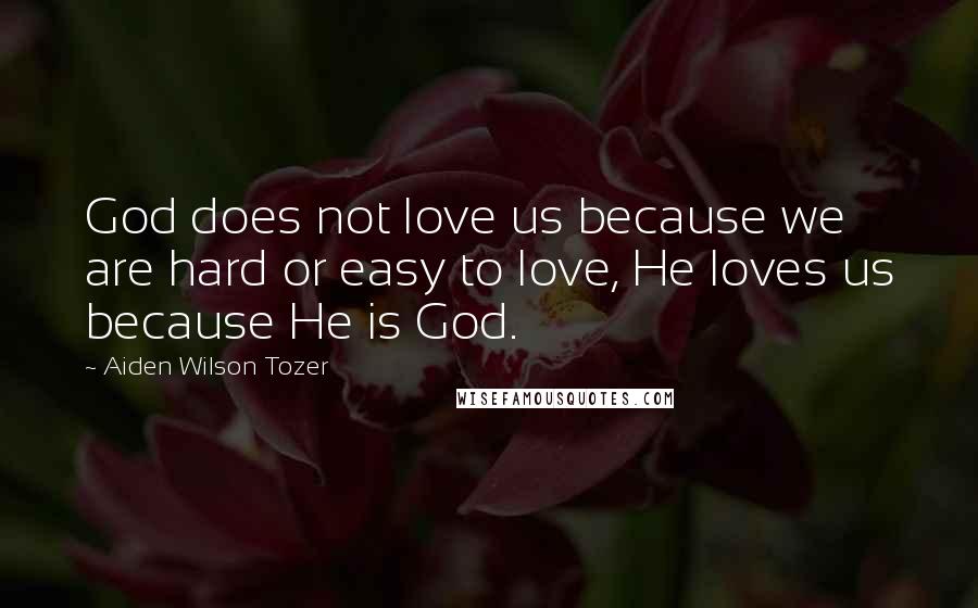 Aiden Wilson Tozer Quotes: God does not love us because we are hard or easy to love, He loves us because He is God.