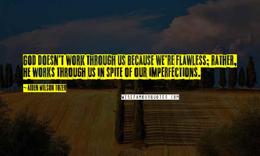 Aiden Wilson Tozer Quotes: God doesn't work through us because we're flawless; rather, He works through us in spite of our imperfections.