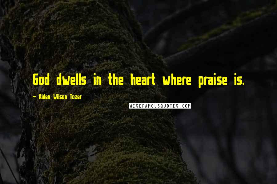 Aiden Wilson Tozer Quotes: God dwells in the heart where praise is.