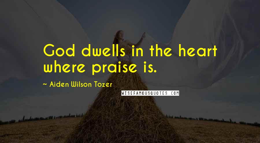 Aiden Wilson Tozer Quotes: God dwells in the heart where praise is.