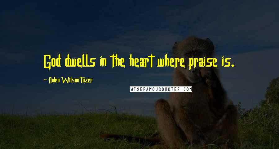 Aiden Wilson Tozer Quotes: God dwells in the heart where praise is.