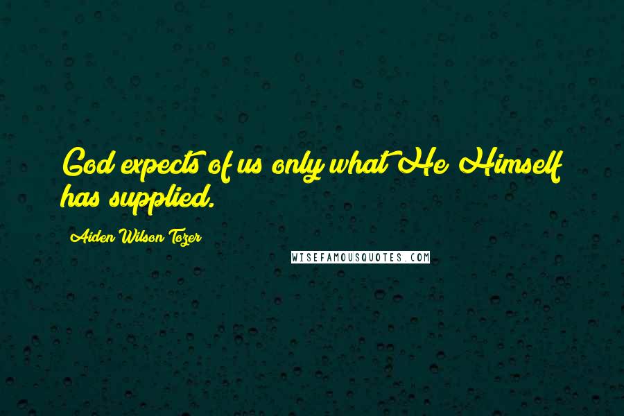 Aiden Wilson Tozer Quotes: God expects of us only what He Himself has supplied.