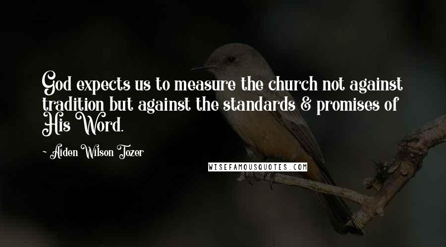 Aiden Wilson Tozer Quotes: God expects us to measure the church not against tradition but against the standards & promises of His Word.