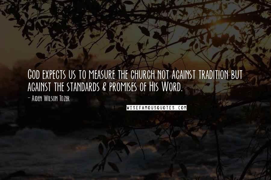 Aiden Wilson Tozer Quotes: God expects us to measure the church not against tradition but against the standards & promises of His Word.