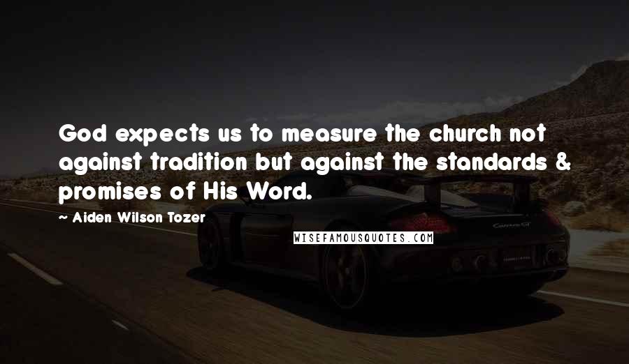 Aiden Wilson Tozer Quotes: God expects us to measure the church not against tradition but against the standards & promises of His Word.