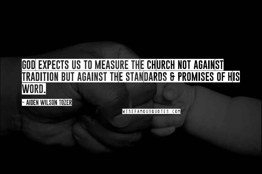 Aiden Wilson Tozer Quotes: God expects us to measure the church not against tradition but against the standards & promises of His Word.