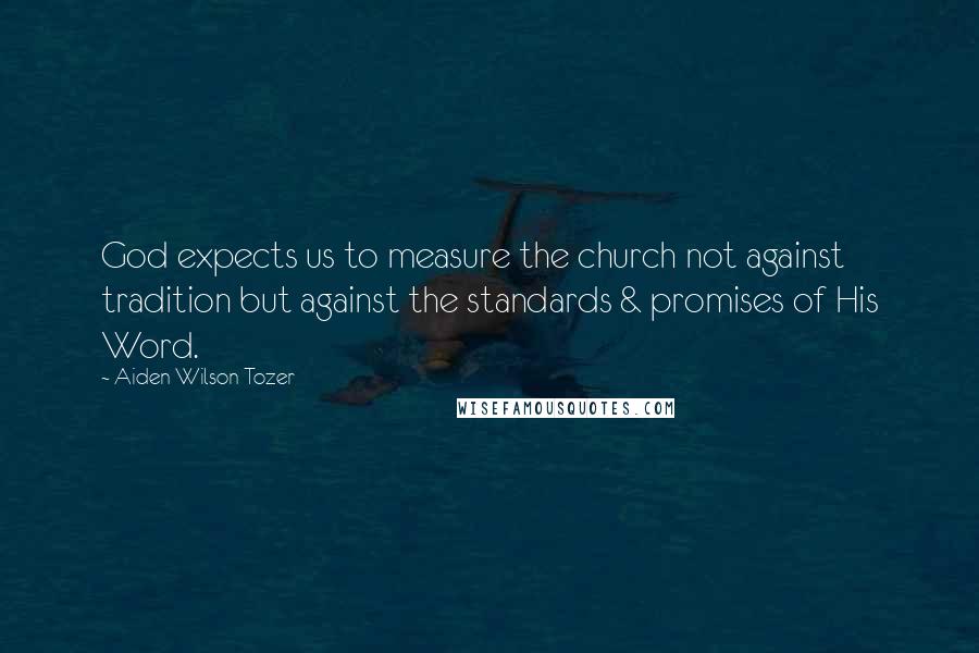 Aiden Wilson Tozer Quotes: God expects us to measure the church not against tradition but against the standards & promises of His Word.