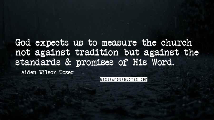 Aiden Wilson Tozer Quotes: God expects us to measure the church not against tradition but against the standards & promises of His Word.