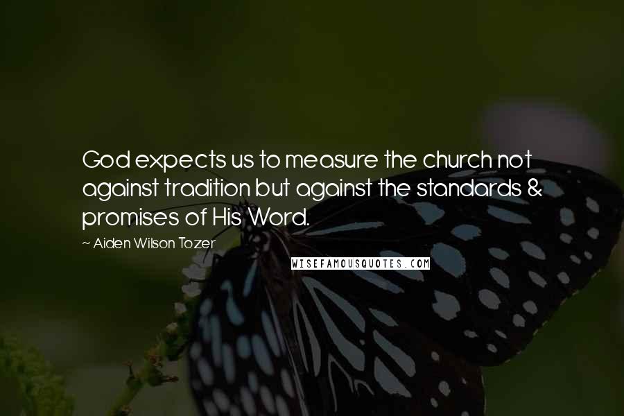 Aiden Wilson Tozer Quotes: God expects us to measure the church not against tradition but against the standards & promises of His Word.